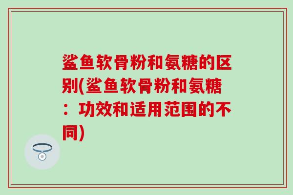鲨鱼软骨粉和氨糖的区别(鲨鱼软骨粉和氨糖：功效和适用范围的不同)
