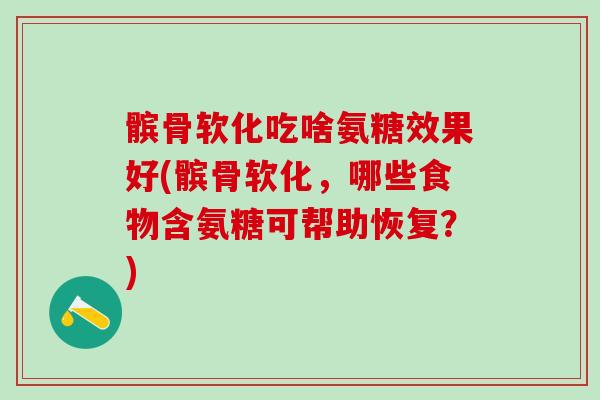 髌骨软化吃啥氨糖效果好(髌骨软化，哪些食物含氨糖可帮助恢复？)
