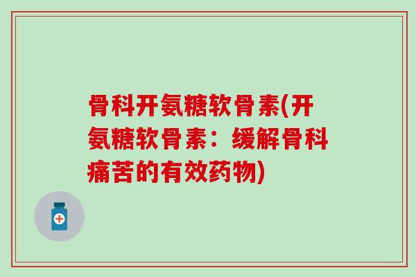 骨科开氨糖软骨素(开氨糖软骨素：缓解骨科痛苦的有效药物)