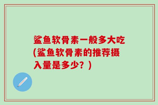 鲨鱼软骨素一般多大吃(鲨鱼软骨素的推荐摄入量是多少？)
