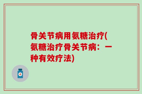 骨关节病用氨糖治疗(氨糖治疗骨关节病：一种有效疗法)