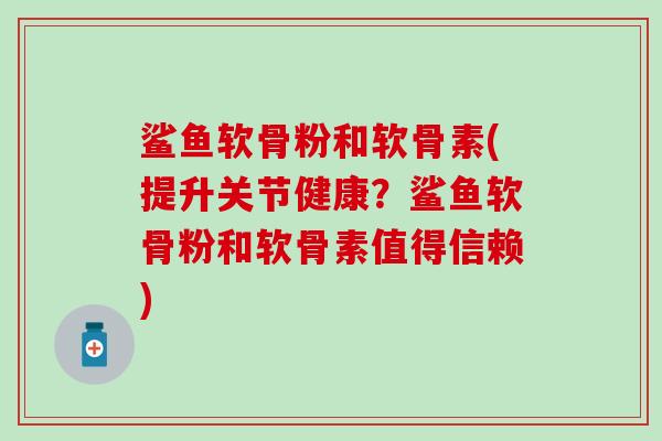 鲨鱼软骨粉和软骨素(提升关节健康？鲨鱼软骨粉和软骨素值得信赖)