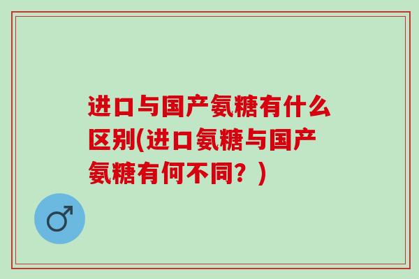 进口与国产氨糖有什么区别(进口氨糖与国产氨糖有何不同？)