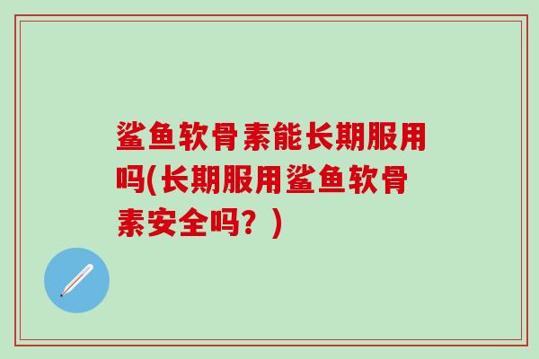 鲨鱼软骨素能长期服用吗(长期服用鲨鱼软骨素安全吗？)