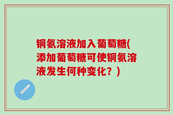 铜氨溶液加入葡萄糖(添加葡萄糖可使铜氨溶液发生何种变化？)