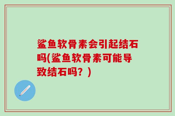 鲨鱼软骨素会引起结石吗(鲨鱼软骨素可能导致结石吗？)