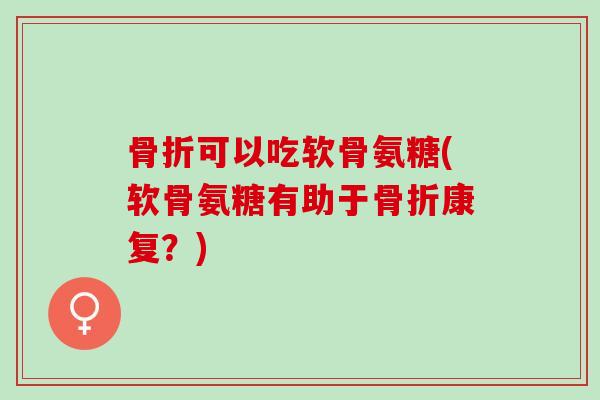 骨折可以吃软骨氨糖(软骨氨糖有助于骨折康复？)