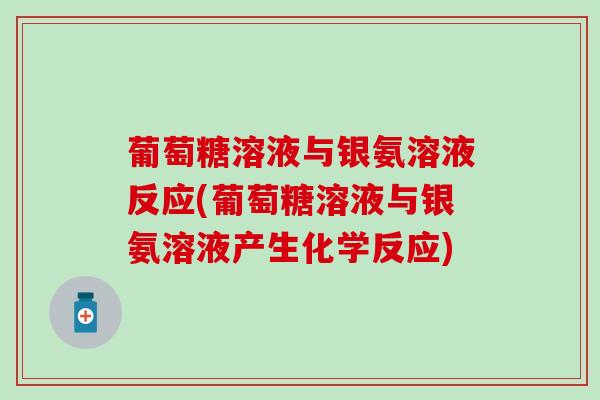 葡萄糖溶液与银氨溶液反应(葡萄糖溶液与银氨溶液产生化学反应)