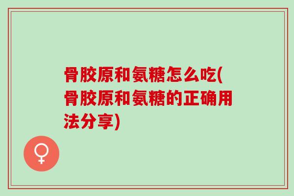 骨胶原和氨糖怎么吃(骨胶原和氨糖的正确用法分享)