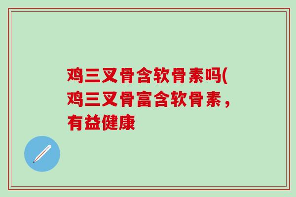 鸡三叉骨含软骨素吗(鸡三叉骨富含软骨素，有益健康