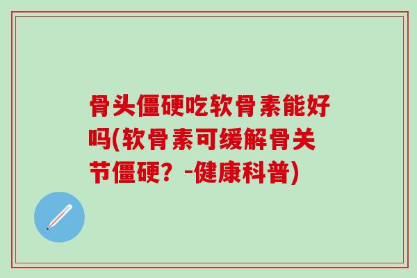骨头僵硬吃软骨素能好吗(软骨素可缓解骨关节僵硬？-健康科普)