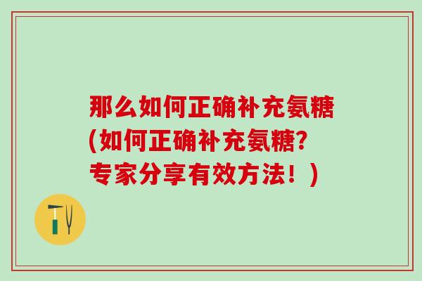 那么如何正确补充氨糖(如何正确补充氨糖？专家分享有效方法！)