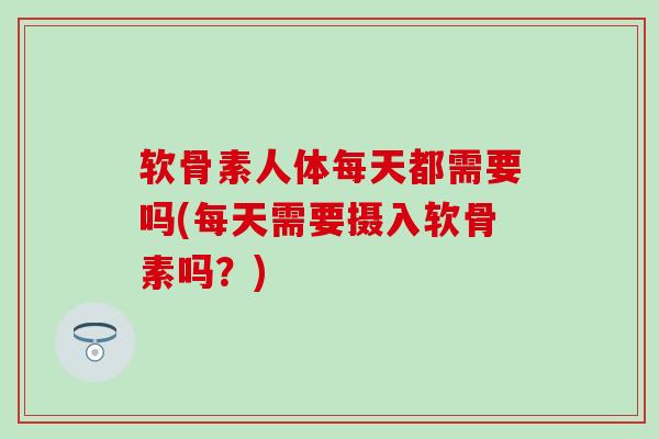 软骨素人体每天都需要吗(每天需要摄入软骨素吗？)