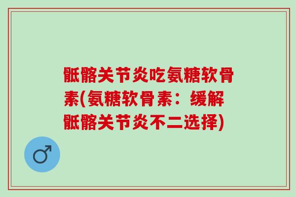 骶髂关节炎吃氨糖软骨素(氨糖软骨素：缓解骶髂关节炎不二选择)