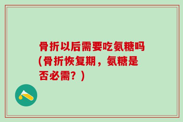 以后需要吃氨糖吗(恢复期,氨糖是否必需?) 以后需要吃氨糖吗(恢复期,氨糖是否必需?)