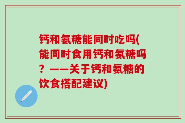 钙和氨糖能同时吃吗(能同时食用钙和氨糖吗？——关于钙和氨糖的饮食搭配建议)