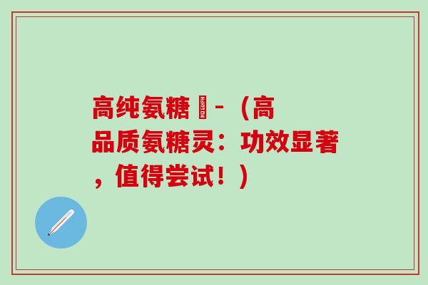 高纯氨糖灅-  (高品质氨糖灵：功效显著，值得尝试！)