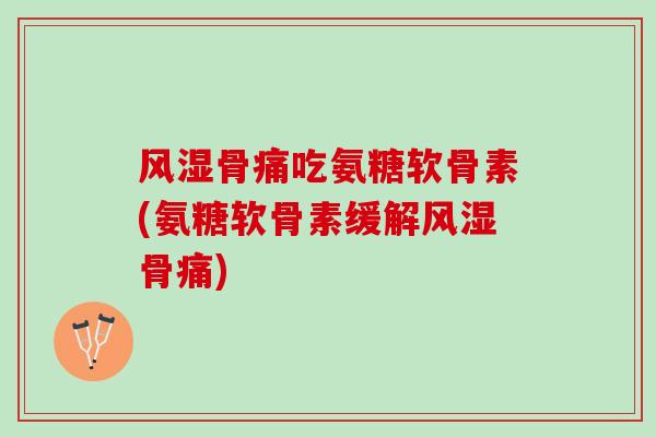 风湿骨痛吃氨糖软骨素(氨糖软骨素缓解风湿骨痛)
