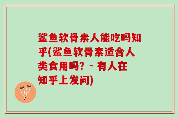 鲨鱼软骨素人能吃吗知乎(鲨鱼软骨素适合人类食用吗？- 有人在知乎上发问)