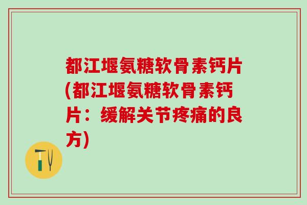 都江堰氨糖软骨素钙片(都江堰氨糖软骨素钙片：缓解关节疼痛的良方)