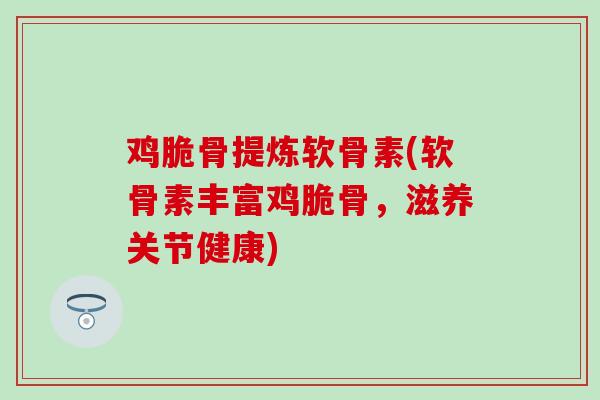 鸡脆骨提炼软骨素(软骨素丰富鸡脆骨，滋养关节健康)