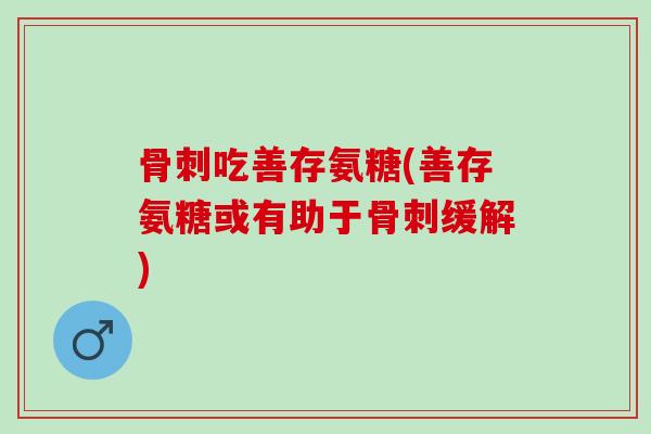 骨刺吃善存氨糖(善存氨糖或有助于骨刺缓解)