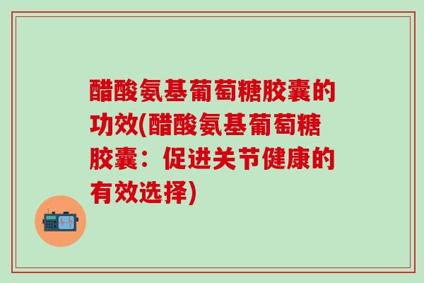 醋酸氨基葡萄糖胶囊的功效(醋酸氨基葡萄糖胶囊：促进关节健康的有效选择)
