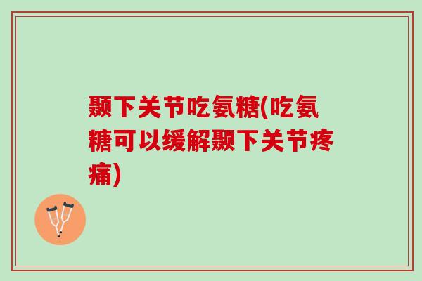 颞下关节吃氨糖(吃氨糖可以缓解颞下关节疼痛)
