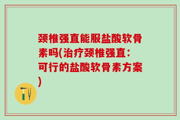 颈椎强直能服盐酸软骨素吗(治疗颈椎强直：可行的盐酸软骨素方案)