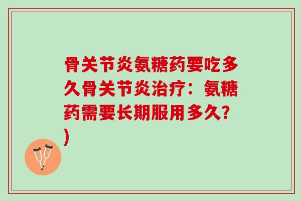 骨关节炎氨糖药要吃多久骨关节炎治疗：氨糖药需要长期服用多久？)