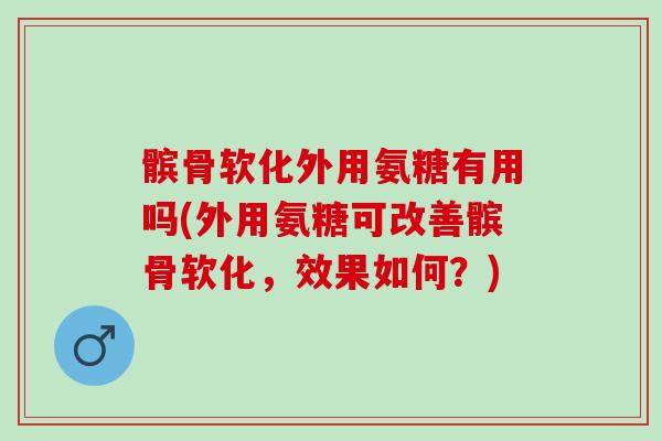 髌骨软化外用氨糖有用吗(外用氨糖可改善髌骨软化,效果如何?) 髌骨软化外用氨糖有用吗(外用氨糖可改善髌骨软化,效果如何?)