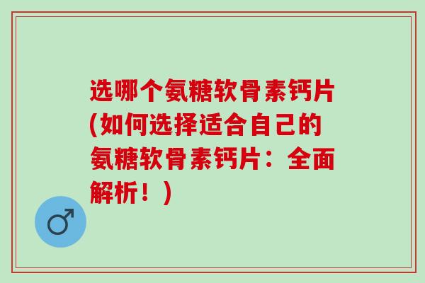 选哪个氨糖软骨素钙片(如何选择适合自己的氨糖软骨素钙片：全面解析！)