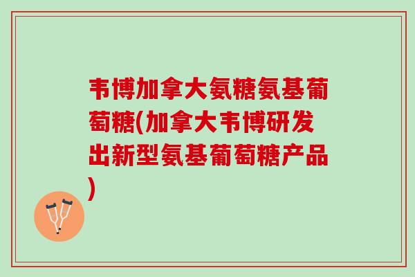 韦博加拿大氨糖氨基葡萄糖(加拿大韦博研发出新型氨基葡萄糖产品)