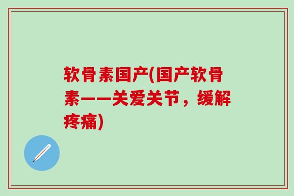 软骨素国产(国产软骨素——关爱关节，缓解疼痛)