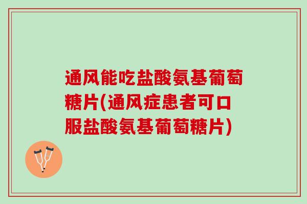 通风能吃盐酸氨基葡萄糖片(通风症患者可口服盐酸氨基葡萄糖片)