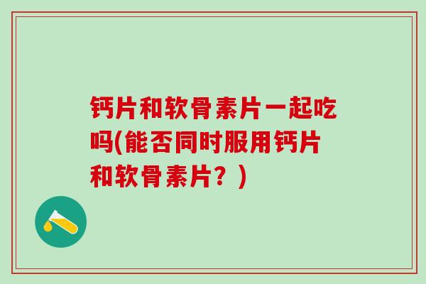 钙片和软骨素片一起吃吗(能否同时服用钙片和软骨素片？)