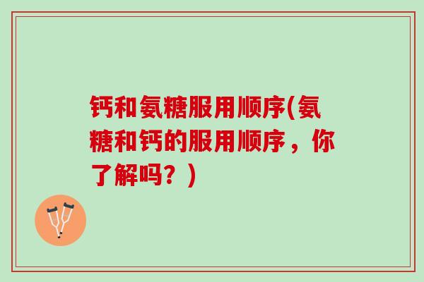 钙和氨糖服用顺序(氨糖和钙的服用顺序，你了解吗？)