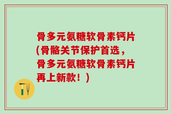 骨多元氨糖软骨素钙片(骨骼关节保护首选，骨多元氨糖软骨素钙片再上新款！)