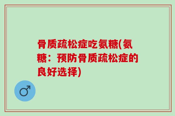 骨质疏松症吃氨糖(氨糖：预防骨质疏松症的良好选择)