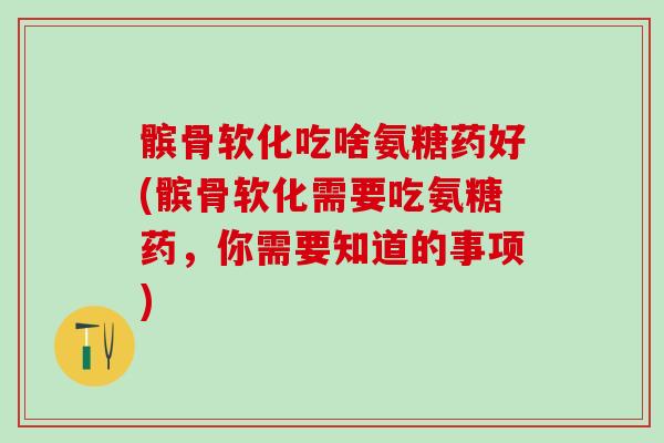 髌骨软化吃啥氨糖药好(髌骨软化需要吃氨糖药，你需要知道的事项)