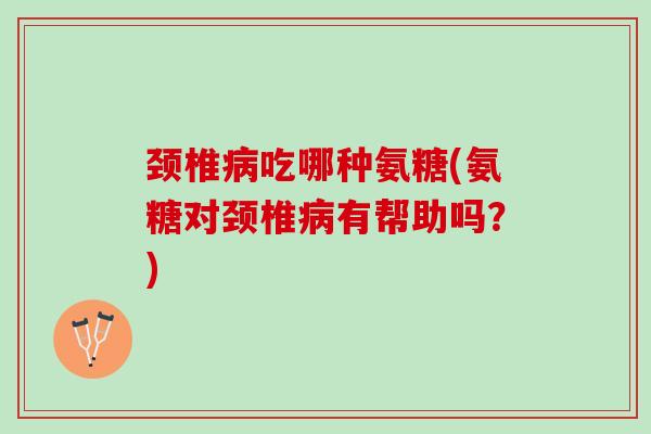 颈椎病吃哪种氨糖(氨糖对颈椎病有帮助吗？)