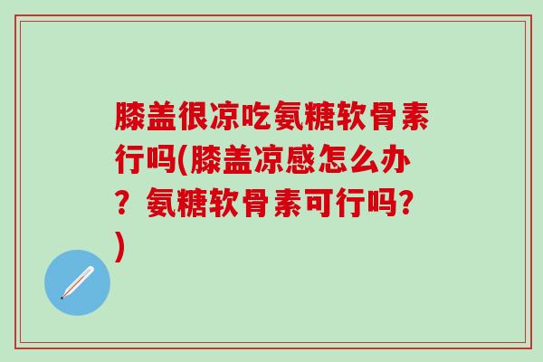 膝盖很凉吃氨糖软骨素行吗(膝盖凉感怎么办？氨糖软骨素可行吗？)