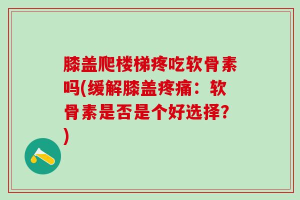 膝盖爬楼梯疼吃软骨素吗(缓解膝盖:软骨素是否是个好选择?) 膝盖爬楼梯疼吃软骨素吗(缓解膝盖:软骨素是否是个好选择?)