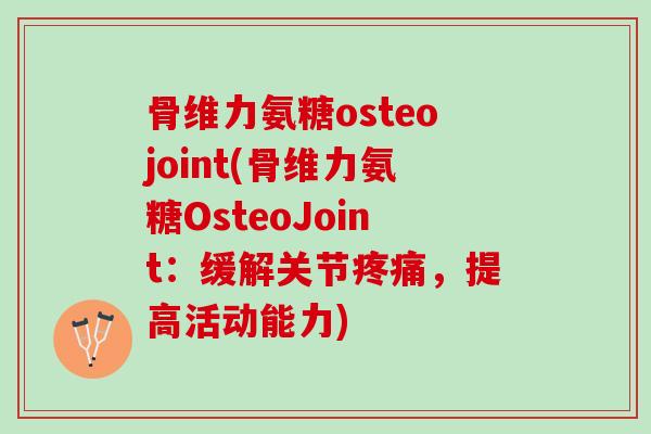 骨维力氨糖osteojoint(骨维力氨糖OsteoJoint：缓解关节疼痛，提高活动能力)