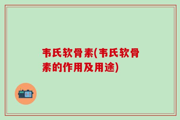 韦氏软骨素(韦氏软骨素的作用及用途)