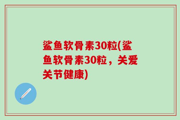 鲨鱼软骨素30粒(鲨鱼软骨素30粒，关爱关节健康)