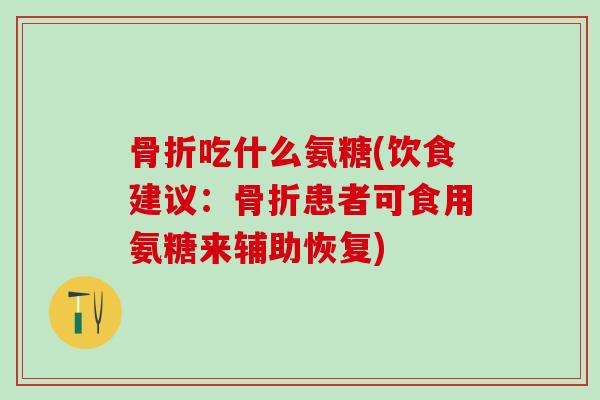 骨折吃什么氨糖(饮食建议：骨折患者可食用氨糖来辅助恢复)