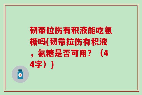 韧带拉伤有积液能吃氨糖吗(韧带拉伤有积液，氨糖是否可用？（44字）)