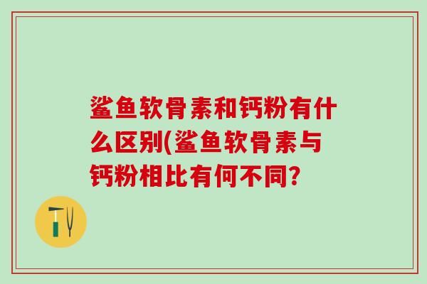 鲨鱼软骨素和钙粉有什么区别(鲨鱼软骨素与钙粉相比有何不同？