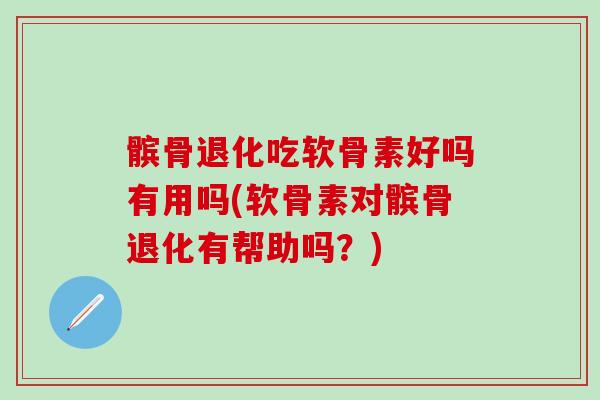 髌骨退化吃软骨素好吗有用吗(软骨素对髌骨退化有帮助吗？)